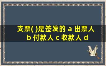 支票( )是签发的 a 出票人 b 付款人 c 收款人 d 银行